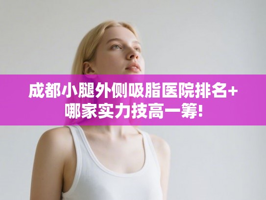 成都小腿外侧吸脂医院排名+哪家实力技高一筹!