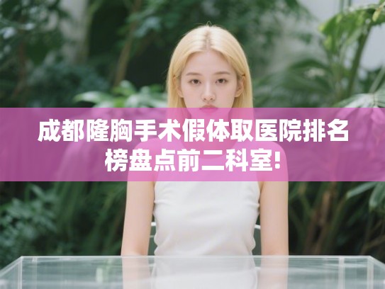 成都隆胸手术假体取医院排名榜盘点前二科室! 成都隆胸手术假体取医院排名榜盘点前二科室!