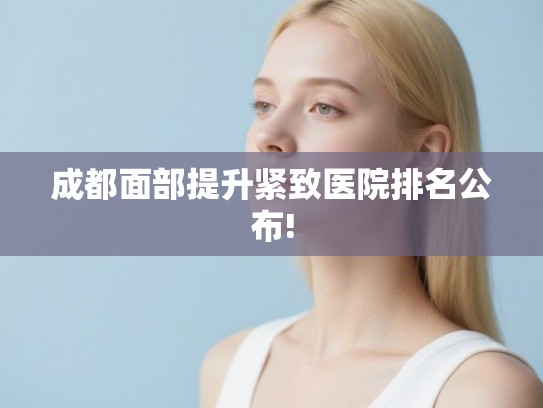 成都面部提升紧致医院排名公布!