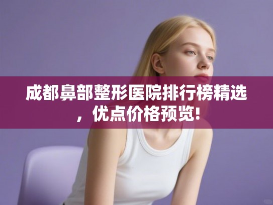 成都鼻部整形医院排行榜精选,优点价格预览! 成都鼻部整形医院排行榜精选,优点价格预览!