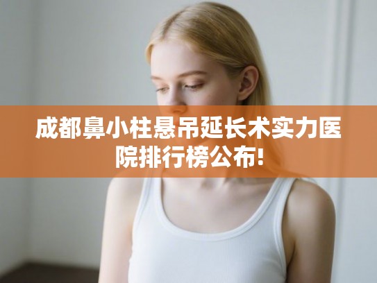 成都鼻小柱悬吊延长术实力医院排行榜公布!