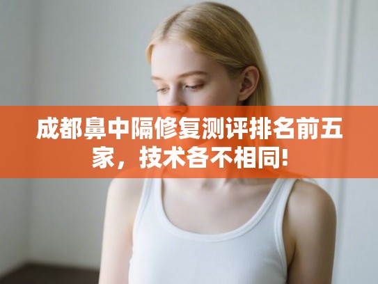 成都鼻中隔修复测评排名前五家,技术各不相同! 成都鼻中隔修复测评排名前五家,技术各不相同!