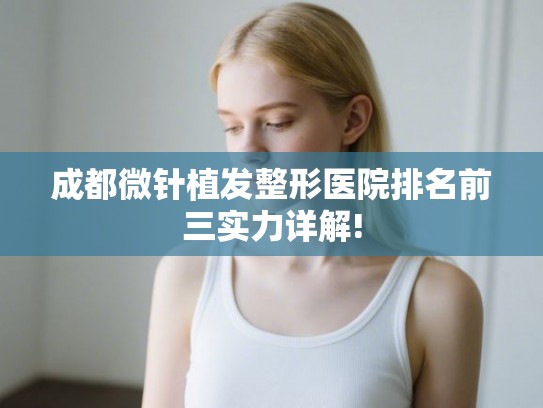 成都微针植发整形医院排名前三实力详解!