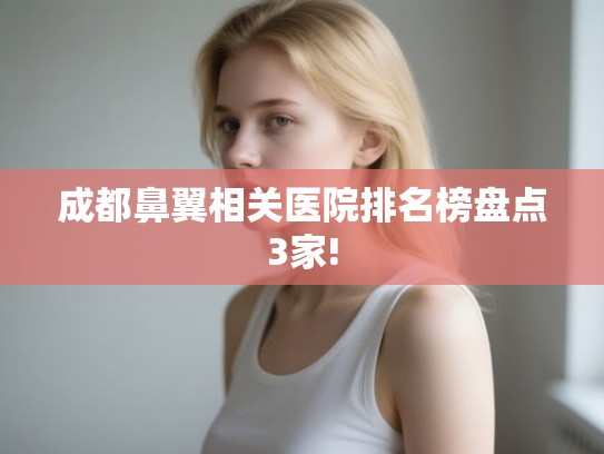 成都鼻翼相关医院排名榜盘点3家! 成都鼻翼相关医院排名榜盘点3家!