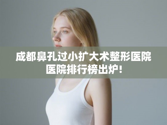 成都鼻孔过小扩大术整形医院医院排行榜出炉! 成都鼻孔过小扩大术整形医院医院排行榜出炉!