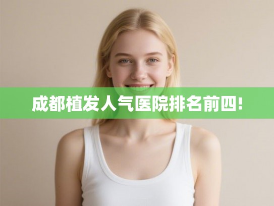 成都植发人气医院排名前四!