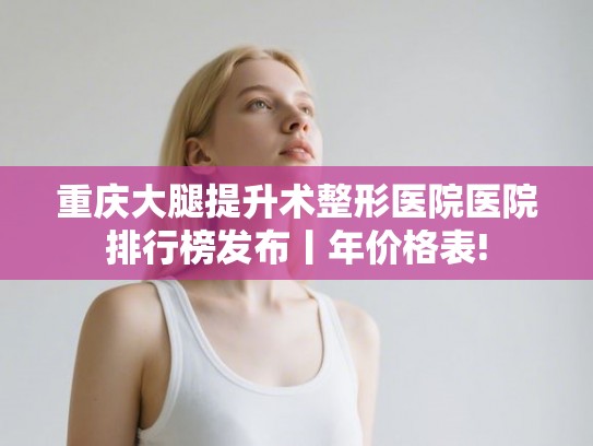 重庆大腿提升术整形医院医院排行榜发布丨年价格表!