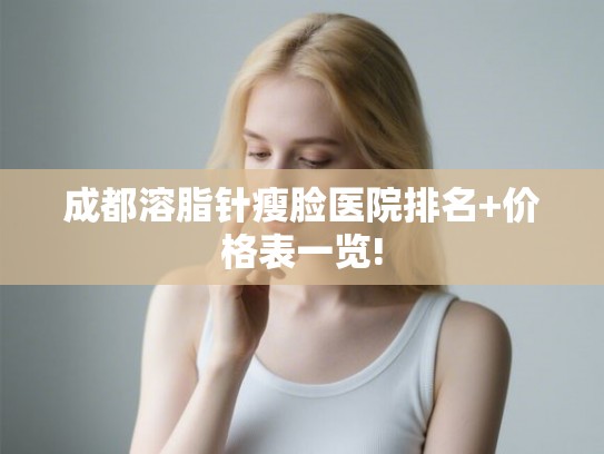 成都溶脂针瘦脸医院排名+价格表一览!