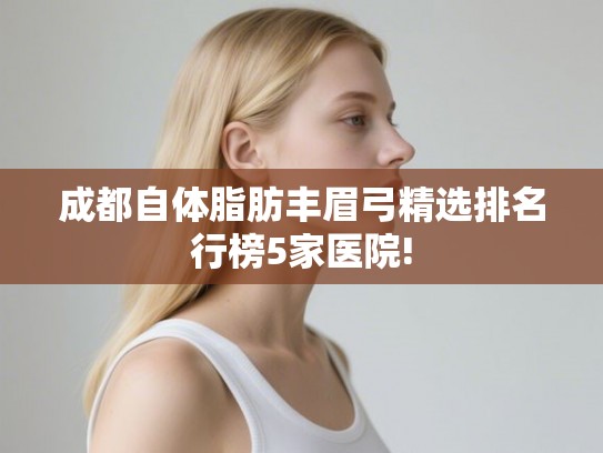 成都自体脂肪丰眉弓精选排名行榜5家医院! 成都自体脂肪丰眉弓精选排名行榜5家医院!