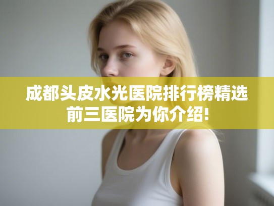 成都头皮水光医院排行榜精选前三医院为你介绍! 成都头皮水光医院排行榜精选前三医院为你介绍!