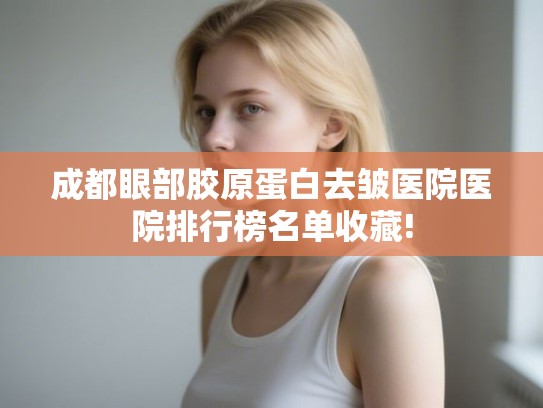 成都眼部胶原蛋白去皱医院医院排行榜名单收藏! 成都眼部胶原蛋白去皱医院医院排行榜名单收藏!