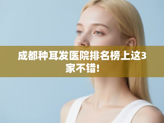 成都种耳发医院排名榜上这3家不错! 成都种耳发医院排名榜上这3家不错!