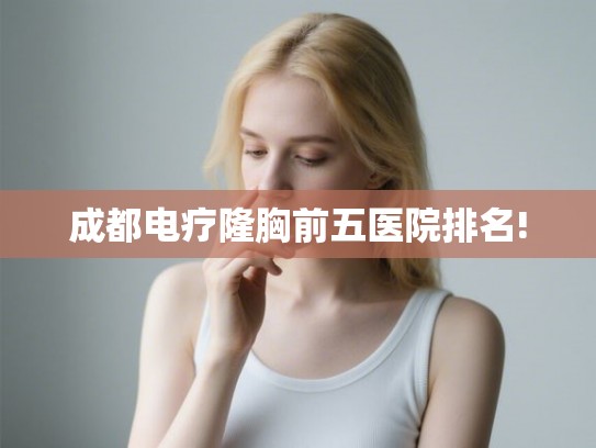 成都电疗隆胸前五医院排名! 成都电疗隆胸前五医院排名!