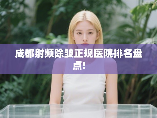 成都射频除皱正规医院排名盘点!