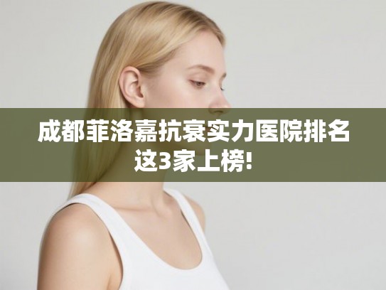 成都菲洛嘉抗衰实力医院排名这3家上榜!