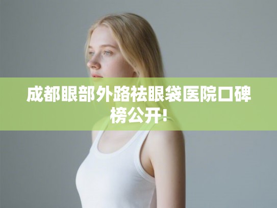成都眼部外路祛眼袋医院口碑榜公开! 成都眼部外路祛眼袋医院口碑榜公开!