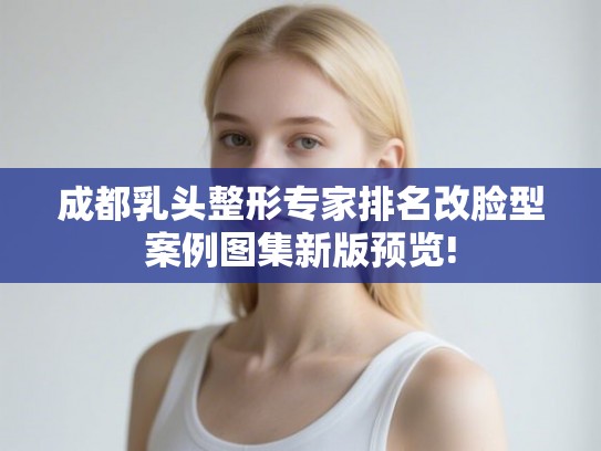 成都乳头整形专家排名改脸型案例图集新版预览! 成都乳头整形专家排名改脸型案例图集新版预览!