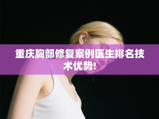 重庆胸部修复案例医生排名技术优势!