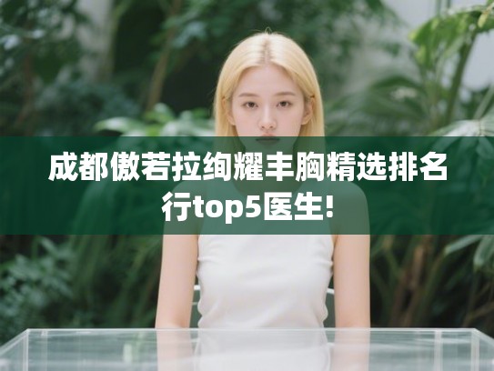 成都傲若拉绚耀丰胸精选排名行top5医生! 成都傲若拉绚耀丰胸精选排名行top5医生!