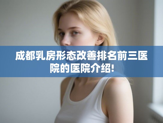成都乳房形态改善排名前三医院的医院介绍! 成都乳房形态改善排名前三医院的医院介绍!