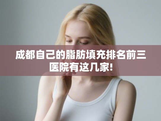 成都自己的脂肪填充排名前三医院有这几家!