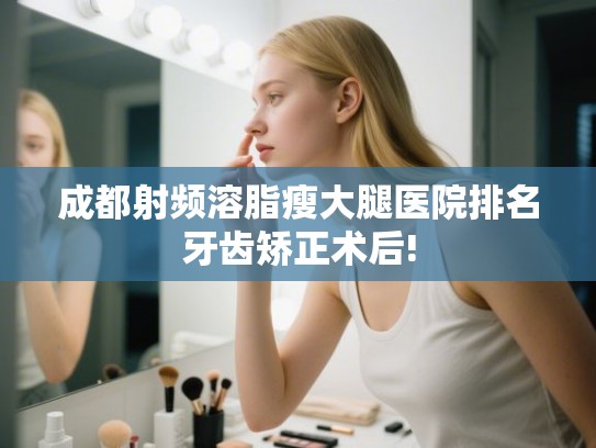 成都射频溶脂瘦大腿医院排名牙齿矫正术后!
