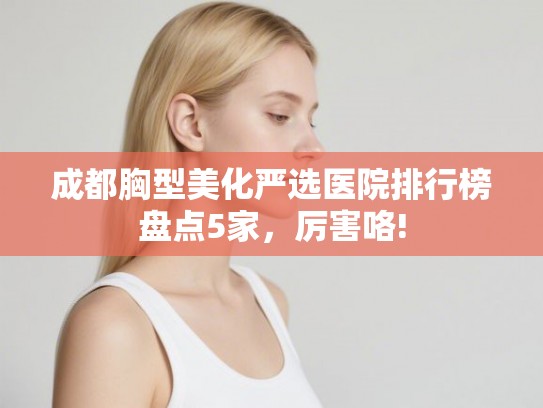 成都胸型美化严选医院排行榜盘点5家，厉害咯!