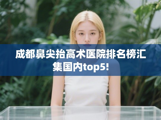 成都鼻尖抬高术医院排名榜汇集国内top5!