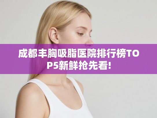成都丰胸吸脂医院排行榜TOP5新鲜抢先看!