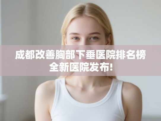 成都改善胸部下垂医院排名榜全新医院发布! 成都改善胸部下垂医院排名榜全新医院发布!