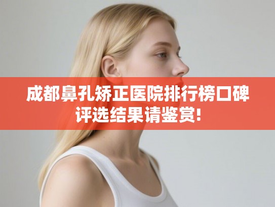 成都鼻孔矫正医院排行榜口碑评选结果请鉴赏! 成都鼻孔矫正医院排行榜口碑评选结果请鉴赏!