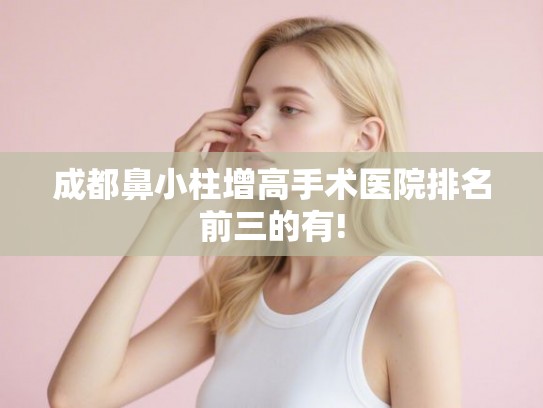 成都鼻小柱增高手术医院排名前三的有! 成都鼻小柱增高手术医院排名前三的有!