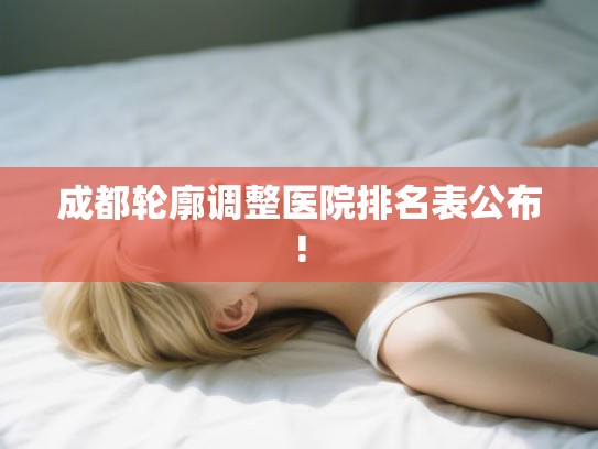 成都轮廓调整医院排名表公布!