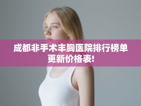 成都非手术丰胸医院排行榜单更新价格表!