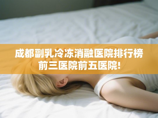 成都副乳冷冻消融医院排行榜前三医院前五医院!