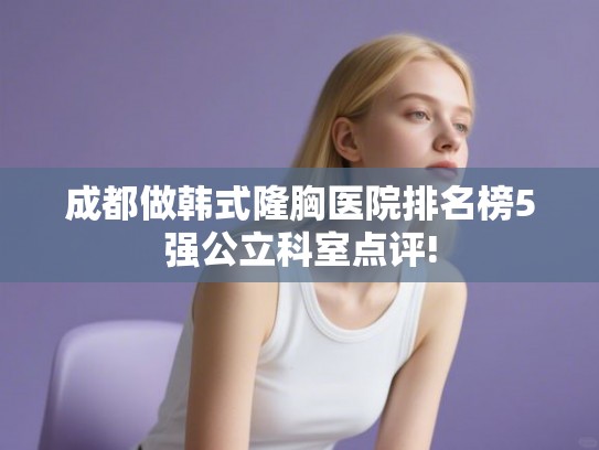 成都做韩式隆胸医院排名榜5强公立科室点评!
