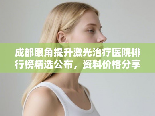 成都眼角提升激光治疗医院排行榜精选公布,资料价格分享! 成都眼角提升激光治疗医院排行榜精选公布,资料价格分享!