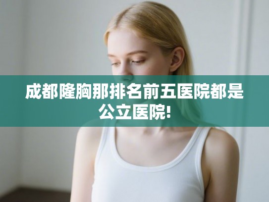 成都隆胸那排名前五医院都是公立医院! 成都隆胸那排名前五医院都是公立医院!