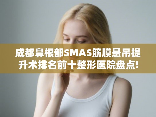 成都鼻根部SMAS筋膜悬吊提升术排名前十整形医院盘点! 成都鼻根部SMAS筋膜悬吊提升术排名前十整形医院盘点!