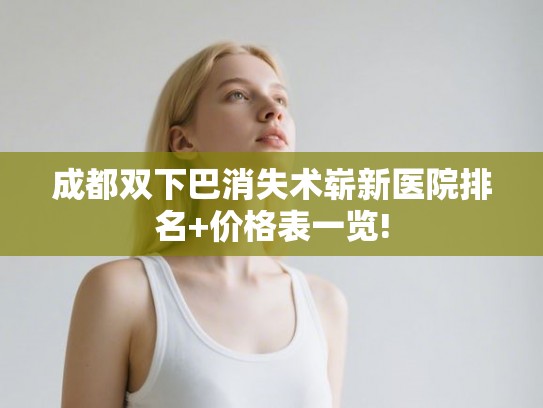 成都双下巴消失术崭新医院排名+价格表一览! 成都双下巴消失术崭新医院排名+价格表一览!