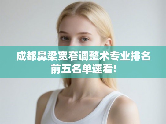 成都鼻梁宽窄调整术专业排名前五名单速看! 成都鼻梁宽窄调整术专业排名前五名单速看!