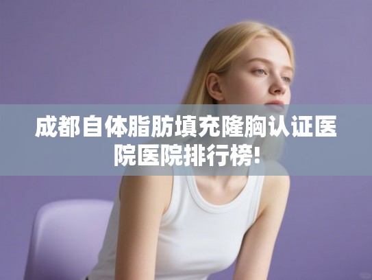 成都自体脂肪填充隆胸认证医院医院排行榜!