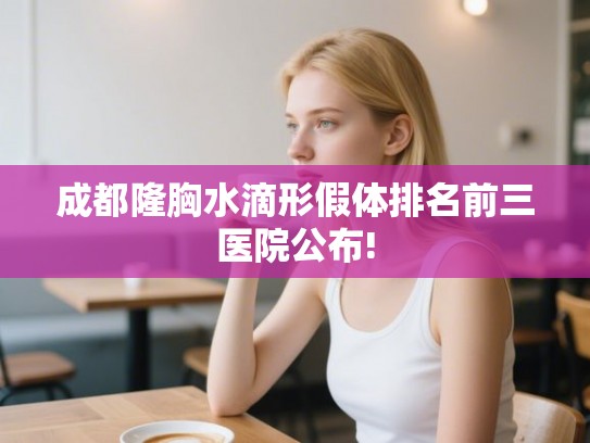 成都隆胸水滴形假体排名前三医院公布!