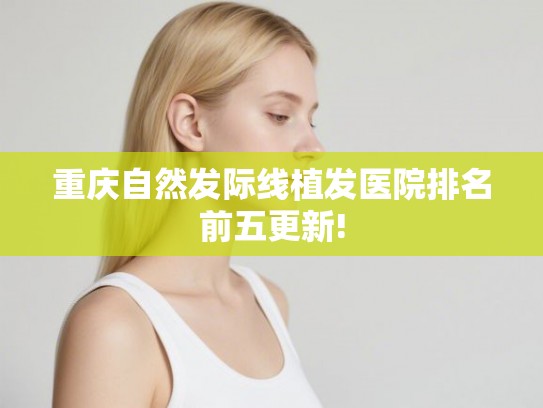 重庆自然发际线植发医院排名前五更新!
