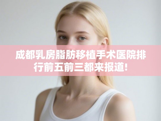 成都乳房脂肪移植手术医院排行前五前三都来报道! 成都乳房脂肪移植手术医院排行前五前三都来报道!