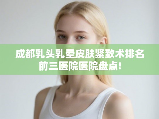 成都乳头乳晕皮肤紧致术排名前三医院医院盘点!