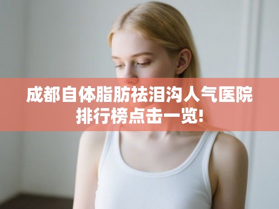 成都自体脂肪祛泪沟人气医院排行榜点击一览!