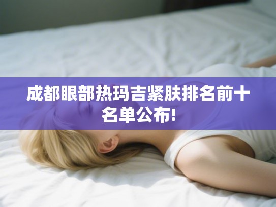 成都眼部热玛吉紧肤排名前十名单公布!