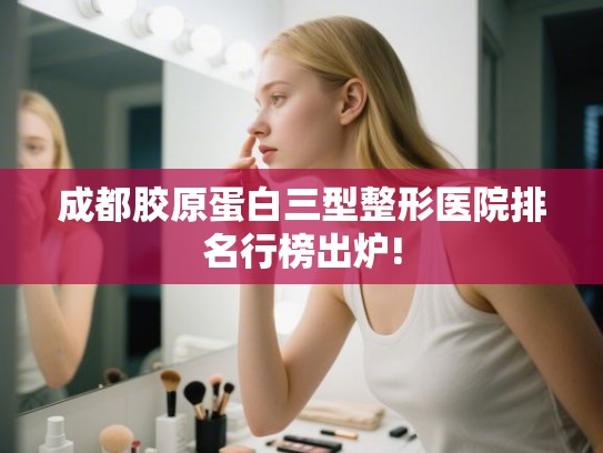 成都胶原蛋白三型整形医院排名行榜出炉!