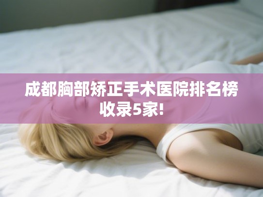 成都胸部矫正手术医院排名榜收录5家! 成都胸部矫正手术医院排名榜收录5家!